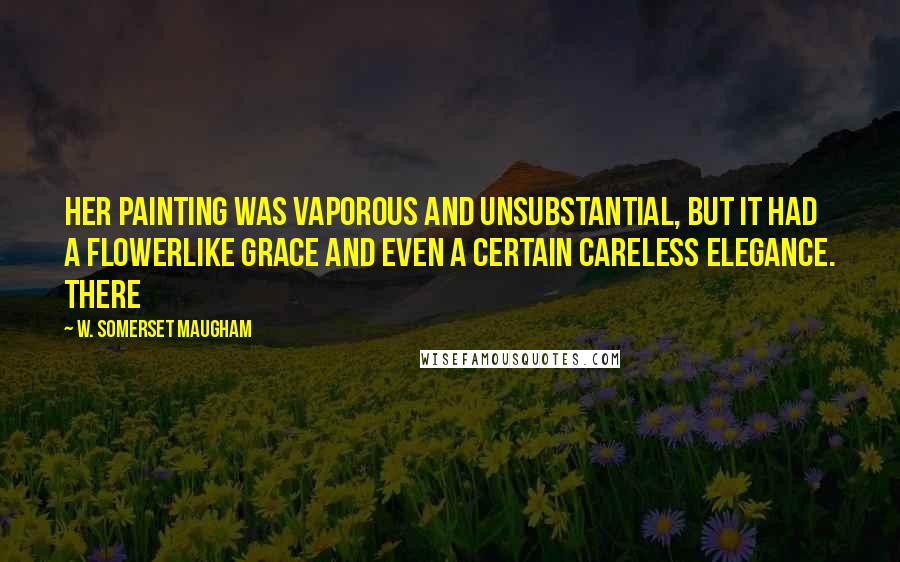 W. Somerset Maugham Quotes: Her painting was vaporous and unsubstantial, but it had a flowerlike grace and even a certain careless elegance. There