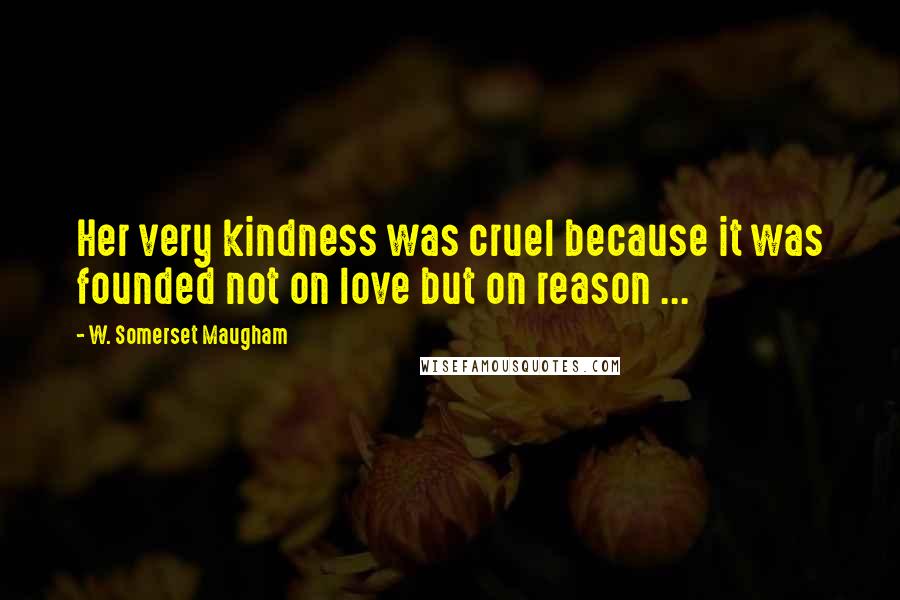 W. Somerset Maugham Quotes: Her very kindness was cruel because it was founded not on love but on reason ...