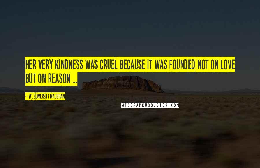 W. Somerset Maugham Quotes: Her very kindness was cruel because it was founded not on love but on reason ...