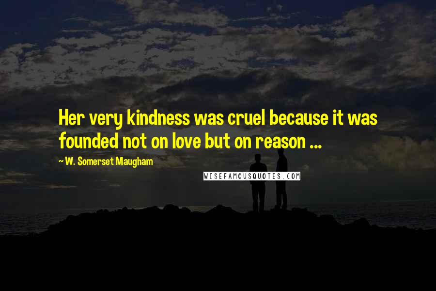 W. Somerset Maugham Quotes: Her very kindness was cruel because it was founded not on love but on reason ...