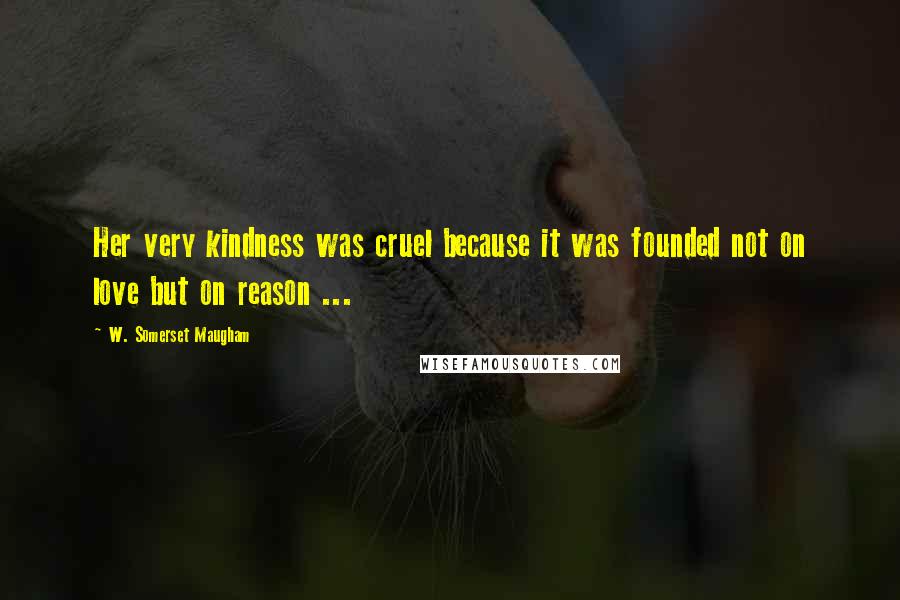 W. Somerset Maugham Quotes: Her very kindness was cruel because it was founded not on love but on reason ...