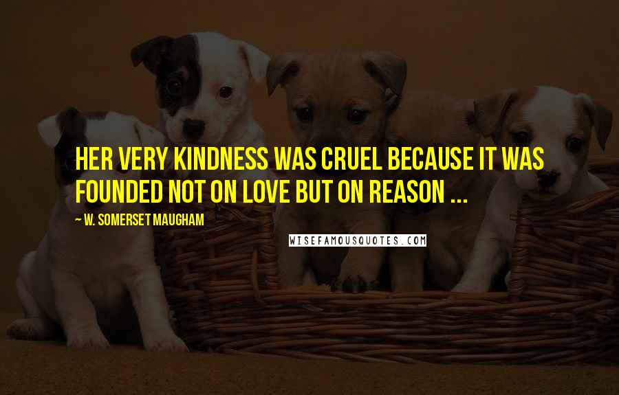 W. Somerset Maugham Quotes: Her very kindness was cruel because it was founded not on love but on reason ...