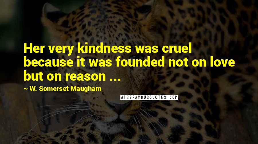 W. Somerset Maugham Quotes: Her very kindness was cruel because it was founded not on love but on reason ...