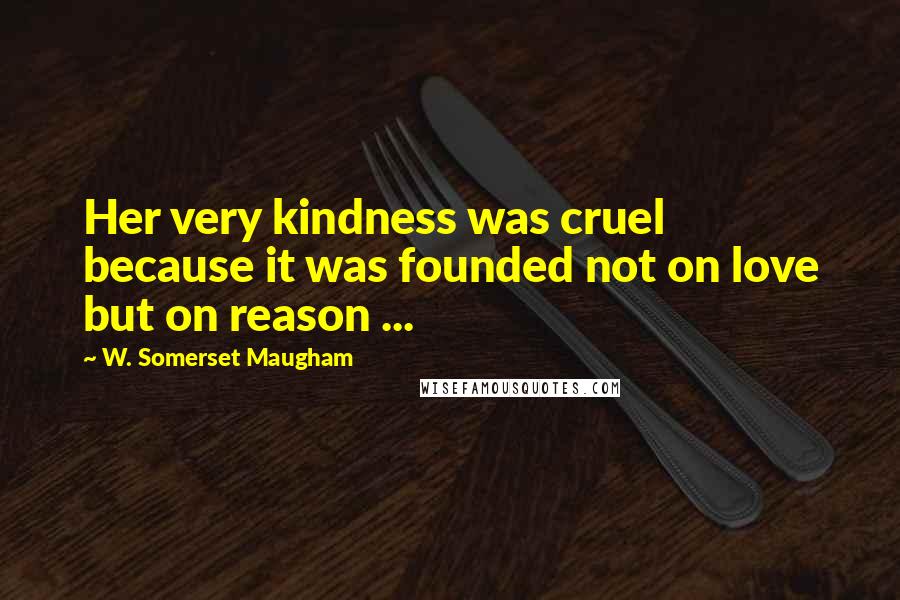 W. Somerset Maugham Quotes: Her very kindness was cruel because it was founded not on love but on reason ...