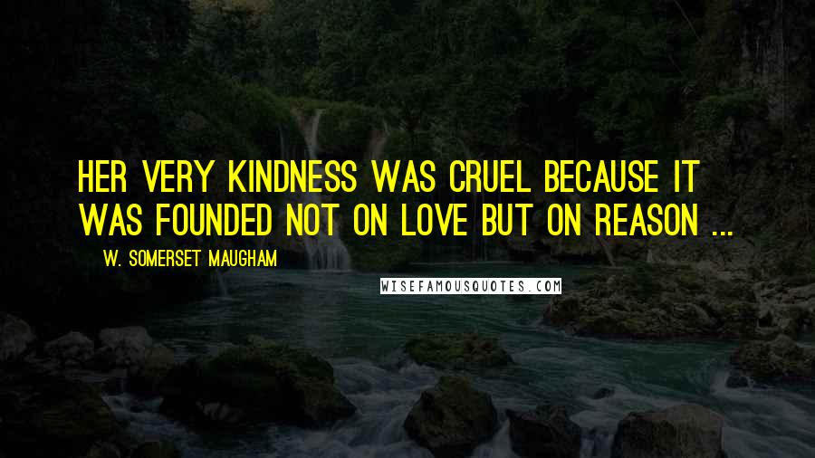 W. Somerset Maugham Quotes: Her very kindness was cruel because it was founded not on love but on reason ...