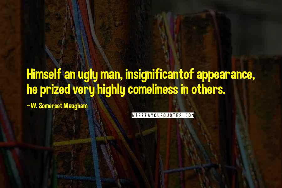 W. Somerset Maugham Quotes: Himself an ugly man, insignificantof appearance, he prized very highly comeliness in others.