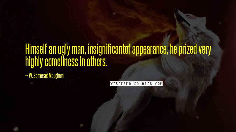 W. Somerset Maugham Quotes: Himself an ugly man, insignificantof appearance, he prized very highly comeliness in others.