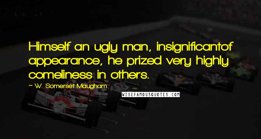 W. Somerset Maugham Quotes: Himself an ugly man, insignificantof appearance, he prized very highly comeliness in others.