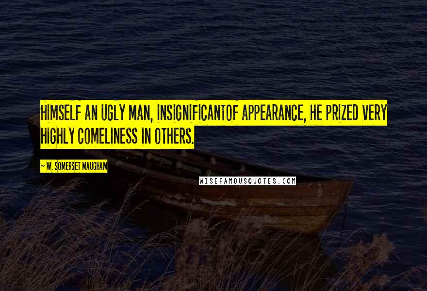 W. Somerset Maugham Quotes: Himself an ugly man, insignificantof appearance, he prized very highly comeliness in others.