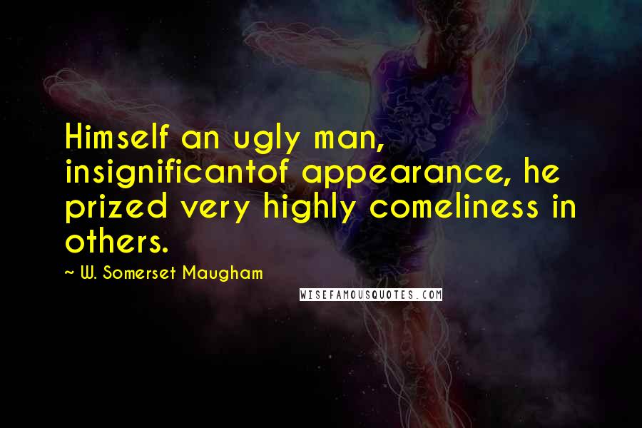 W. Somerset Maugham Quotes: Himself an ugly man, insignificantof appearance, he prized very highly comeliness in others.