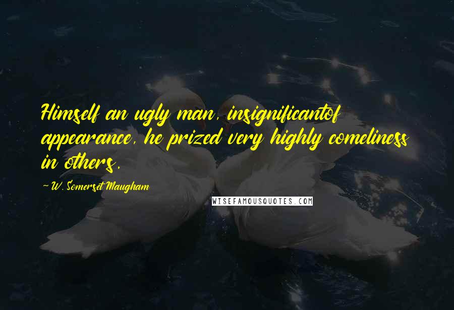 W. Somerset Maugham Quotes: Himself an ugly man, insignificantof appearance, he prized very highly comeliness in others.