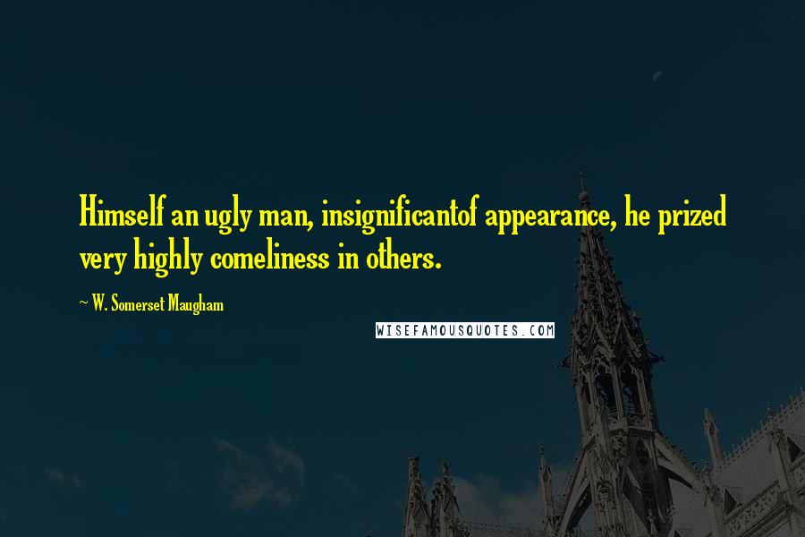 W. Somerset Maugham Quotes: Himself an ugly man, insignificantof appearance, he prized very highly comeliness in others.