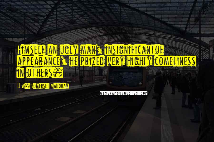 W. Somerset Maugham Quotes: Himself an ugly man, insignificantof appearance, he prized very highly comeliness in others.