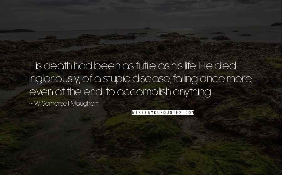 W. Somerset Maugham Quotes: His death had been as futile as his life. He died ingloriously, of a stupid disease, failing once more, even at the end, to accomplish anything.