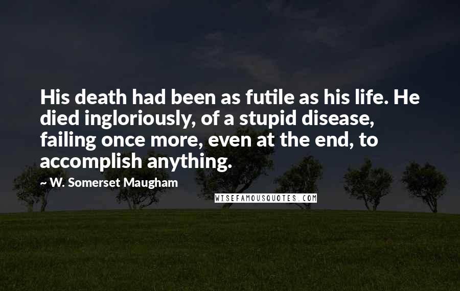 W. Somerset Maugham Quotes: His death had been as futile as his life. He died ingloriously, of a stupid disease, failing once more, even at the end, to accomplish anything.