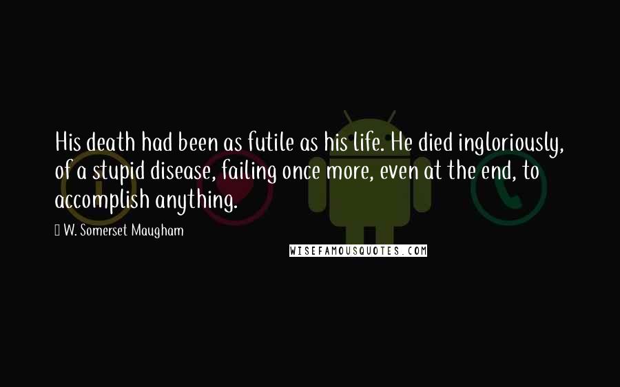 W. Somerset Maugham Quotes: His death had been as futile as his life. He died ingloriously, of a stupid disease, failing once more, even at the end, to accomplish anything.