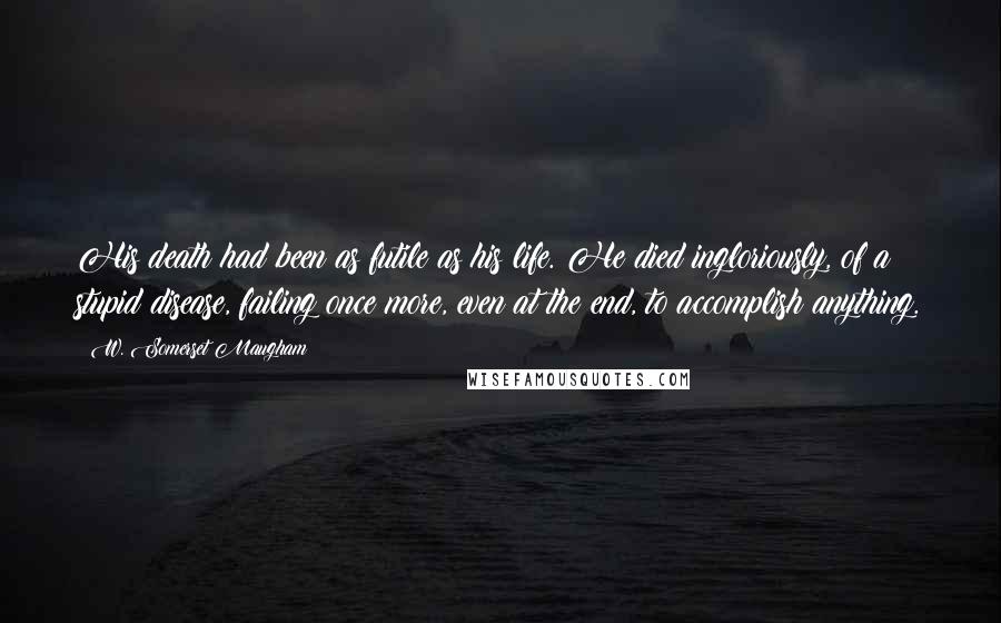 W. Somerset Maugham Quotes: His death had been as futile as his life. He died ingloriously, of a stupid disease, failing once more, even at the end, to accomplish anything.