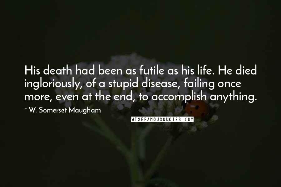 W. Somerset Maugham Quotes: His death had been as futile as his life. He died ingloriously, of a stupid disease, failing once more, even at the end, to accomplish anything.