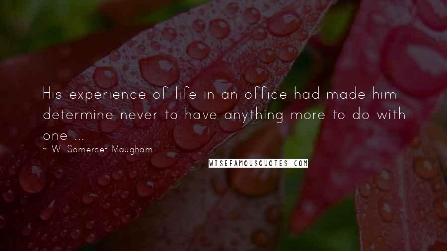 W. Somerset Maugham Quotes: His experience of life in an office had made him determine never to have anything more to do with one ...