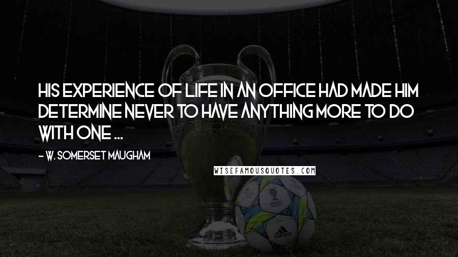 W. Somerset Maugham Quotes: His experience of life in an office had made him determine never to have anything more to do with one ...