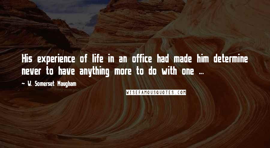W. Somerset Maugham Quotes: His experience of life in an office had made him determine never to have anything more to do with one ...