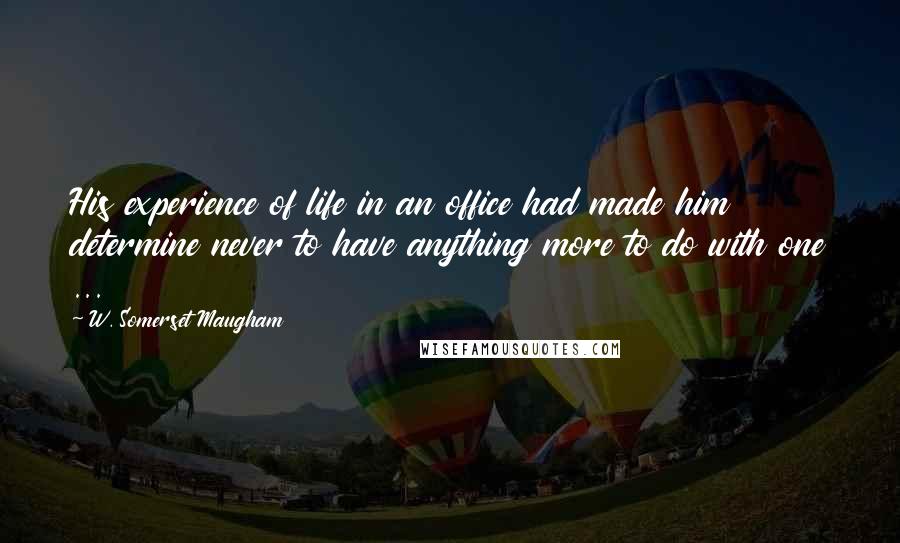 W. Somerset Maugham Quotes: His experience of life in an office had made him determine never to have anything more to do with one ...