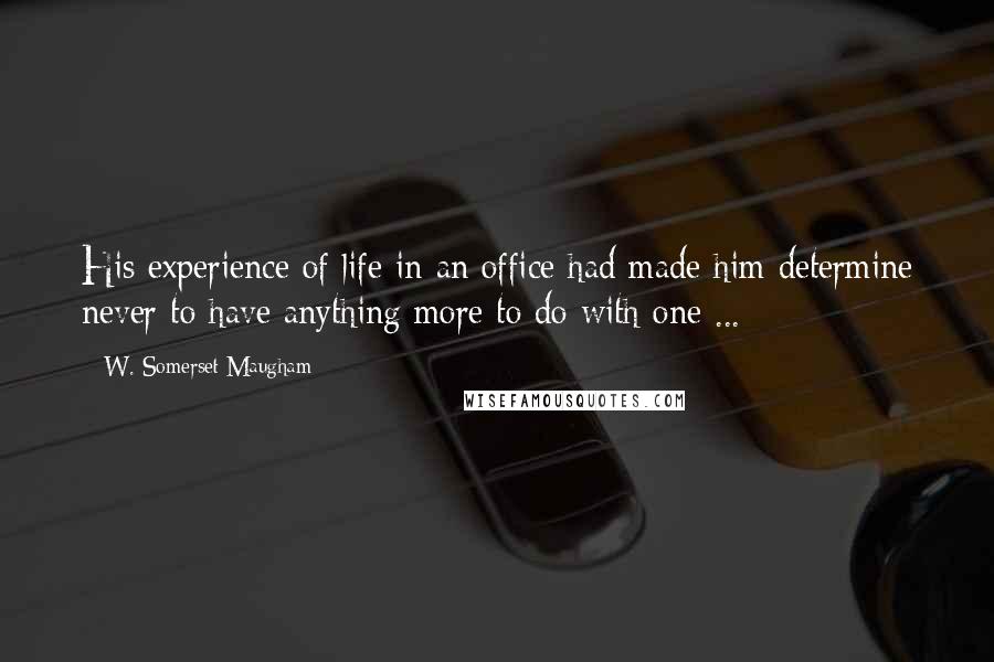 W. Somerset Maugham Quotes: His experience of life in an office had made him determine never to have anything more to do with one ...