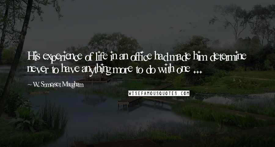 W. Somerset Maugham Quotes: His experience of life in an office had made him determine never to have anything more to do with one ...