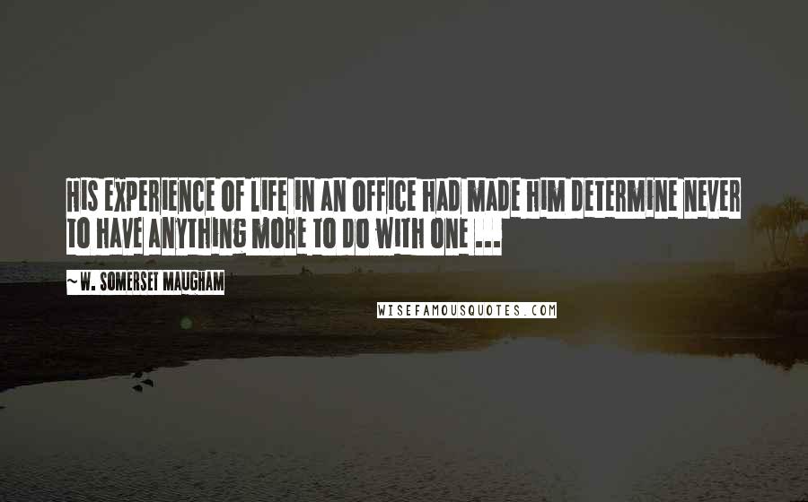 W. Somerset Maugham Quotes: His experience of life in an office had made him determine never to have anything more to do with one ...