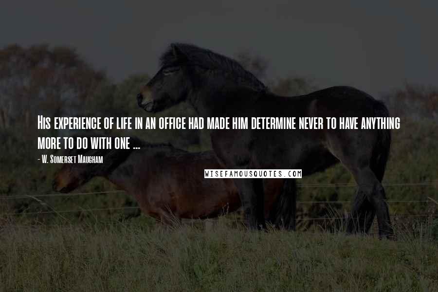 W. Somerset Maugham Quotes: His experience of life in an office had made him determine never to have anything more to do with one ...