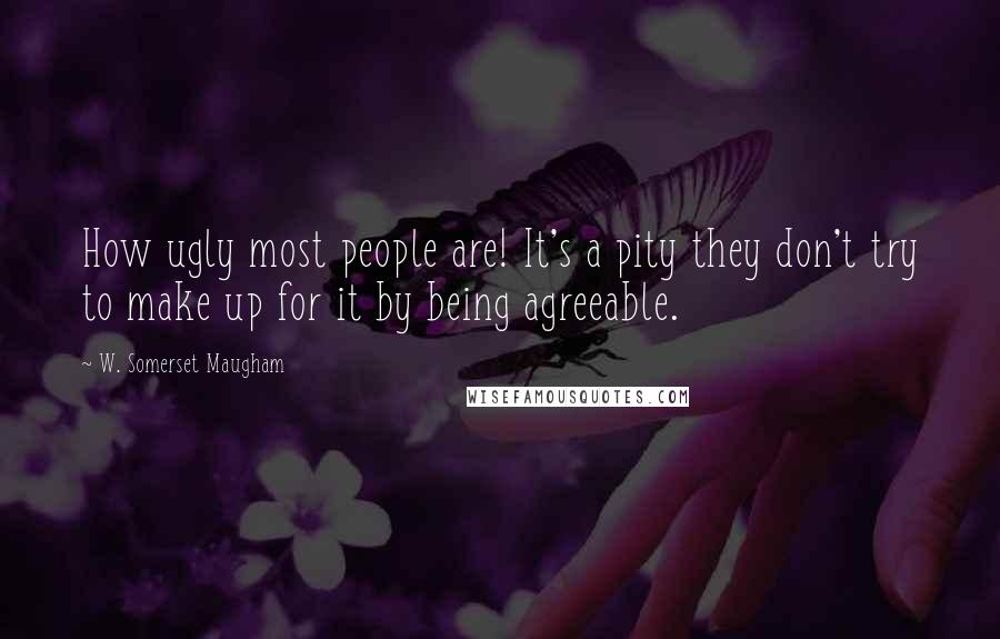 W. Somerset Maugham Quotes: How ugly most people are! It's a pity they don't try to make up for it by being agreeable.