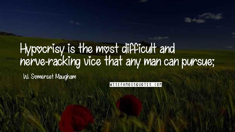 W. Somerset Maugham Quotes: Hypocrisy is the most difficult and nerve-racking vice that any man can pursue;