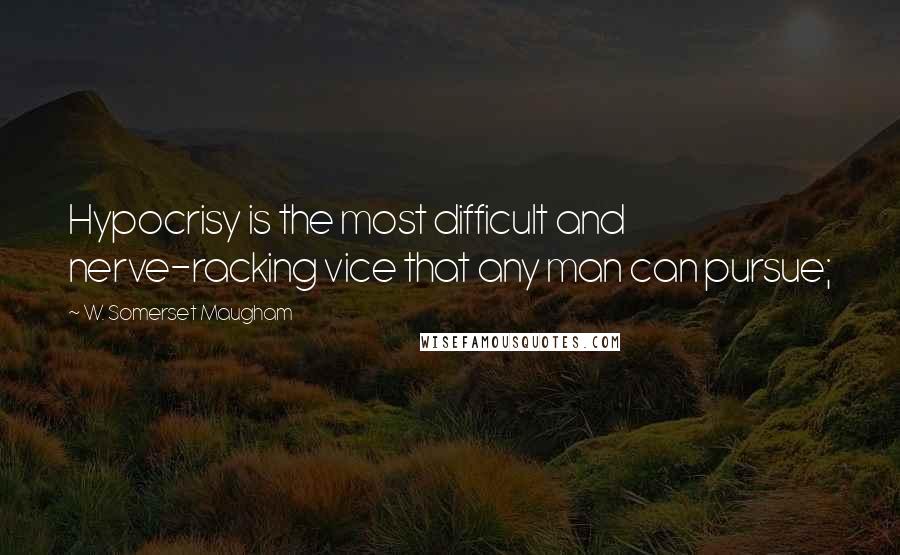 W. Somerset Maugham Quotes: Hypocrisy is the most difficult and nerve-racking vice that any man can pursue;