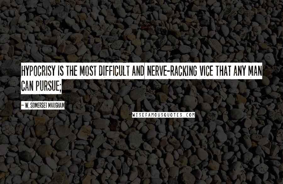 W. Somerset Maugham Quotes: Hypocrisy is the most difficult and nerve-racking vice that any man can pursue;