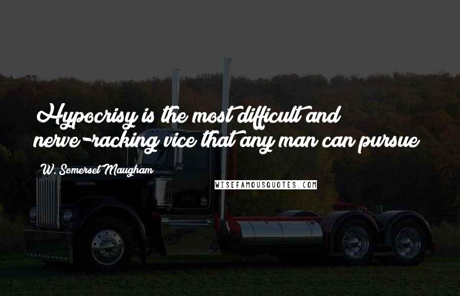 W. Somerset Maugham Quotes: Hypocrisy is the most difficult and nerve-racking vice that any man can pursue;