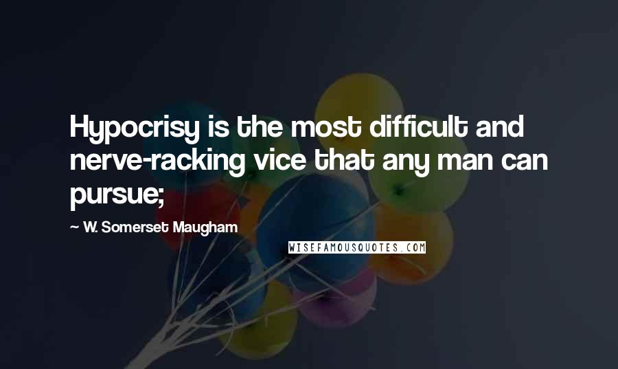 W. Somerset Maugham Quotes: Hypocrisy is the most difficult and nerve-racking vice that any man can pursue;