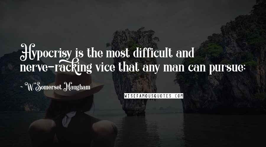 W. Somerset Maugham Quotes: Hypocrisy is the most difficult and nerve-racking vice that any man can pursue;