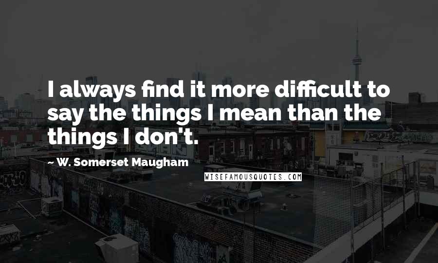 W. Somerset Maugham Quotes: I always find it more difficult to say the things I mean than the things I don't.