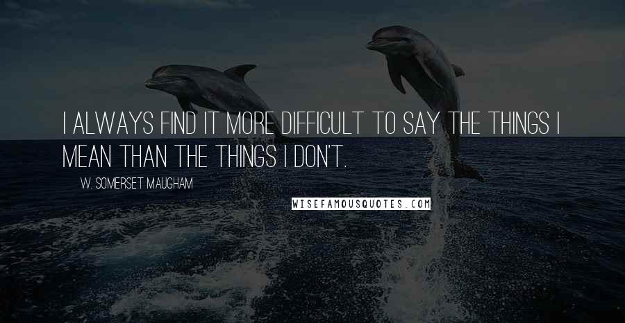 W. Somerset Maugham Quotes: I always find it more difficult to say the things I mean than the things I don't.