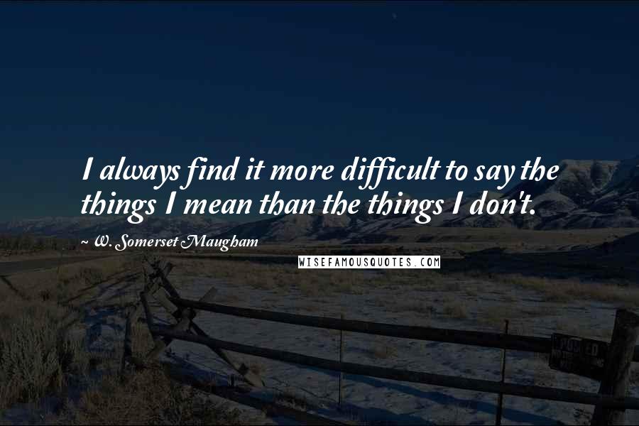 W. Somerset Maugham Quotes: I always find it more difficult to say the things I mean than the things I don't.