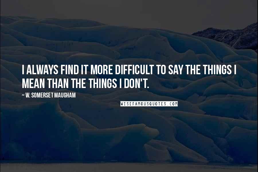 W. Somerset Maugham Quotes: I always find it more difficult to say the things I mean than the things I don't.