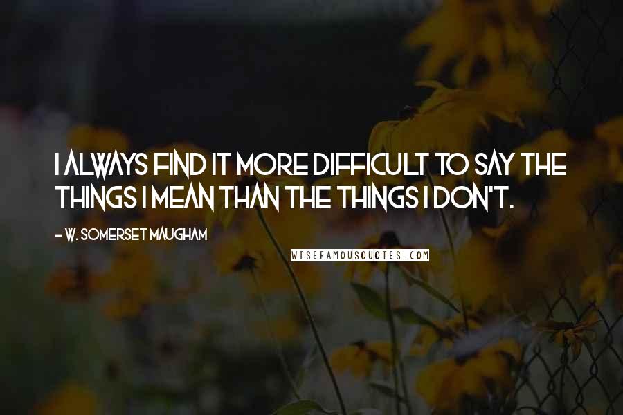 W. Somerset Maugham Quotes: I always find it more difficult to say the things I mean than the things I don't.