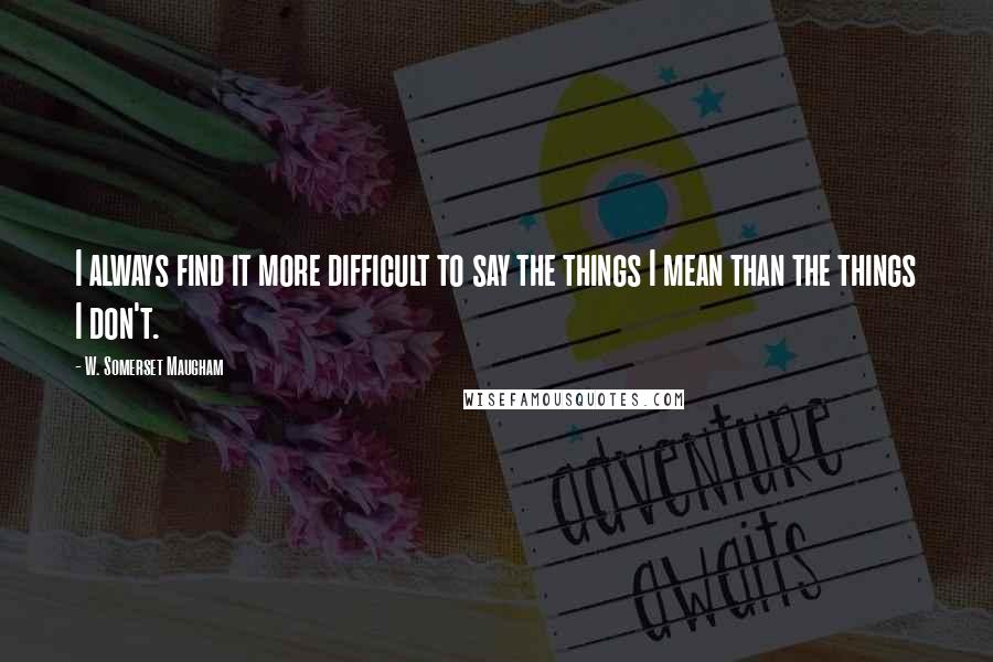 W. Somerset Maugham Quotes: I always find it more difficult to say the things I mean than the things I don't.