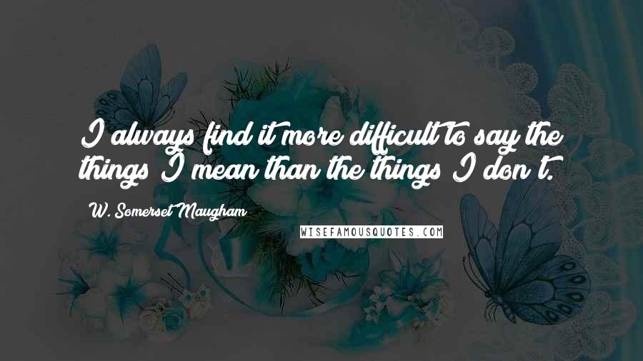 W. Somerset Maugham Quotes: I always find it more difficult to say the things I mean than the things I don't.