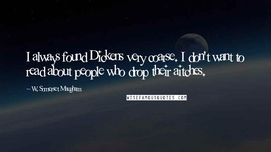 W. Somerset Maugham Quotes: I always found Dickens very coarse. I don't want to read about people who drop their aitches.