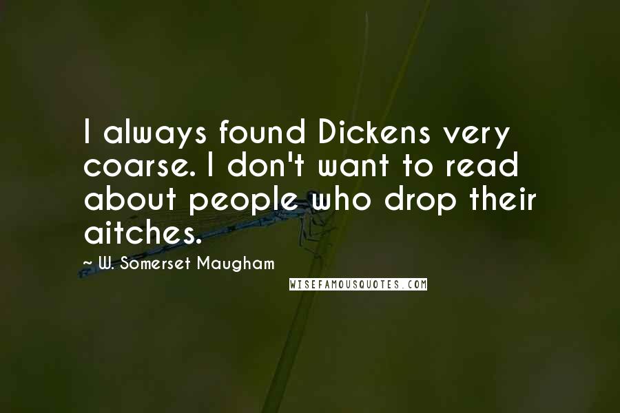 W. Somerset Maugham Quotes: I always found Dickens very coarse. I don't want to read about people who drop their aitches.