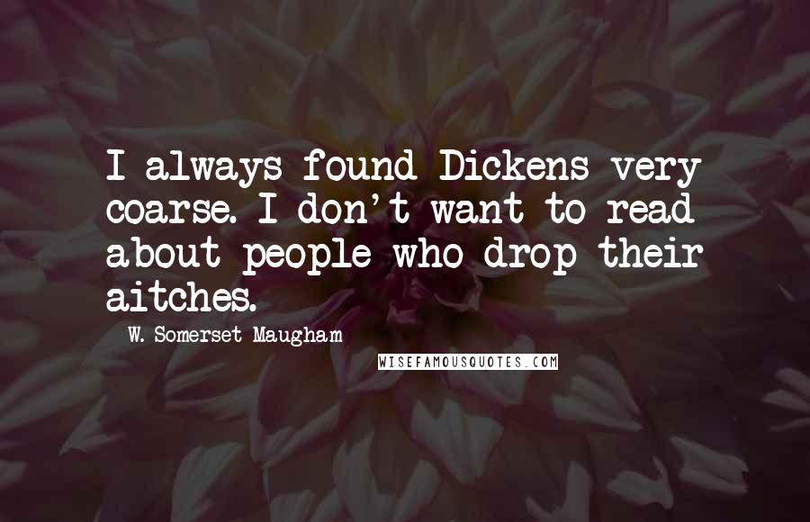 W. Somerset Maugham Quotes: I always found Dickens very coarse. I don't want to read about people who drop their aitches.