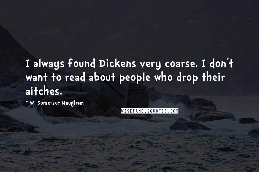 W. Somerset Maugham Quotes: I always found Dickens very coarse. I don't want to read about people who drop their aitches.