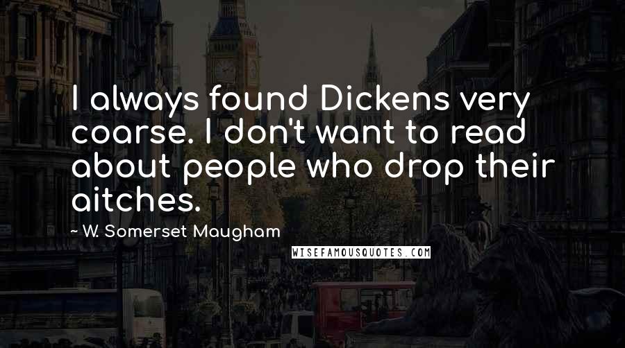 W. Somerset Maugham Quotes: I always found Dickens very coarse. I don't want to read about people who drop their aitches.