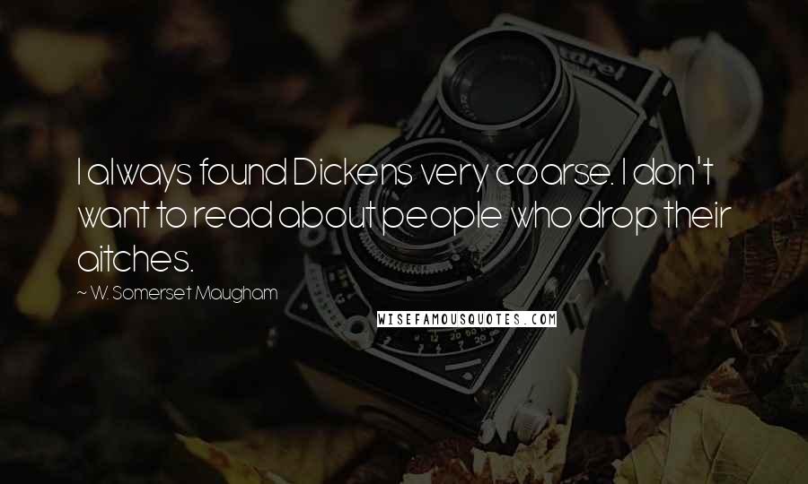 W. Somerset Maugham Quotes: I always found Dickens very coarse. I don't want to read about people who drop their aitches.